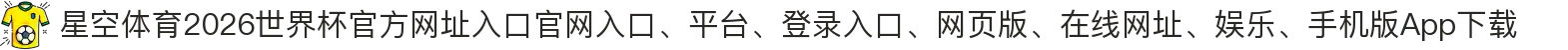 星空体育-点击进入_2026世界杯官方网址入口"